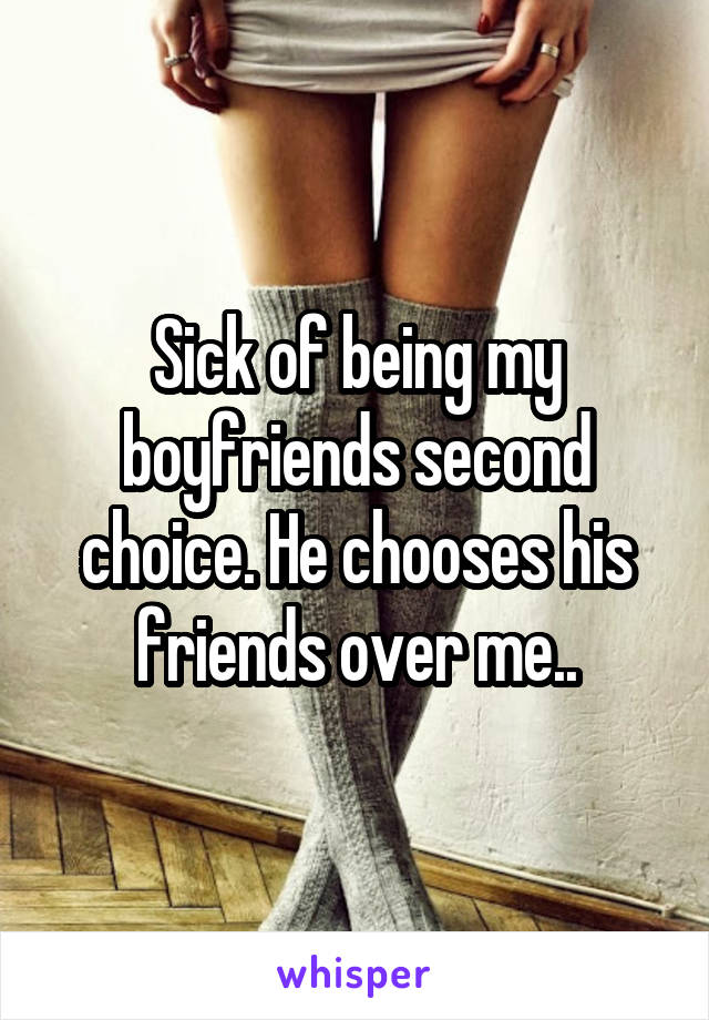 Sick of being my boyfriends second choice. He chooses his friends over me..
