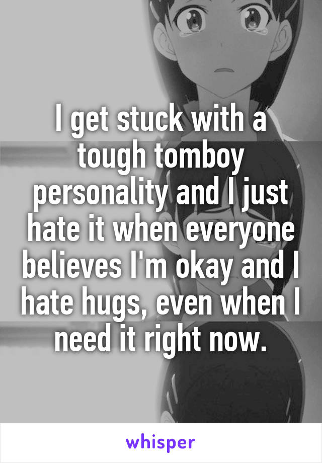 I get stuck with a tough tomboy personality and I just hate it when everyone believes I'm okay and I hate hugs, even when I need it right now.