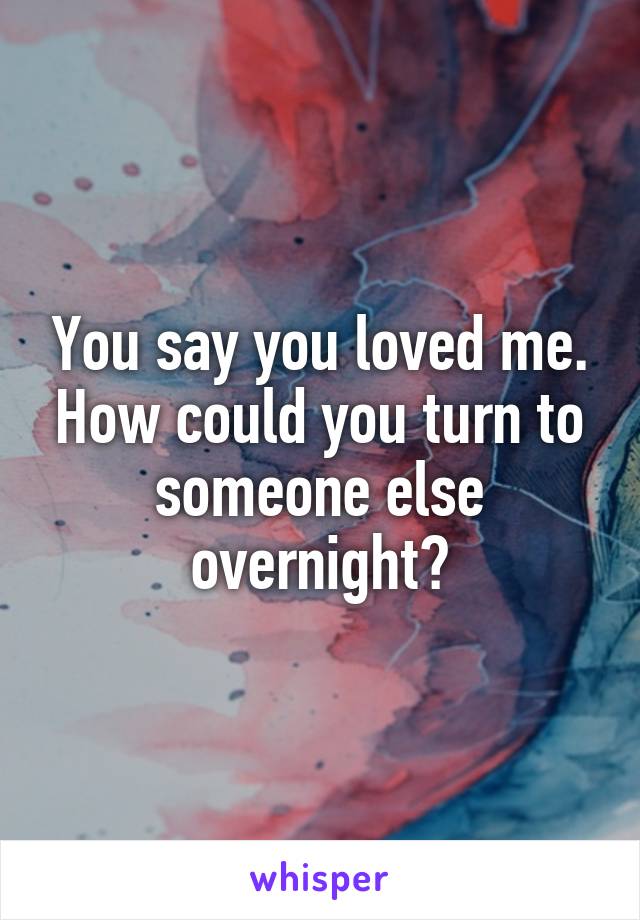 You say you loved me. How could you turn to someone else overnight?