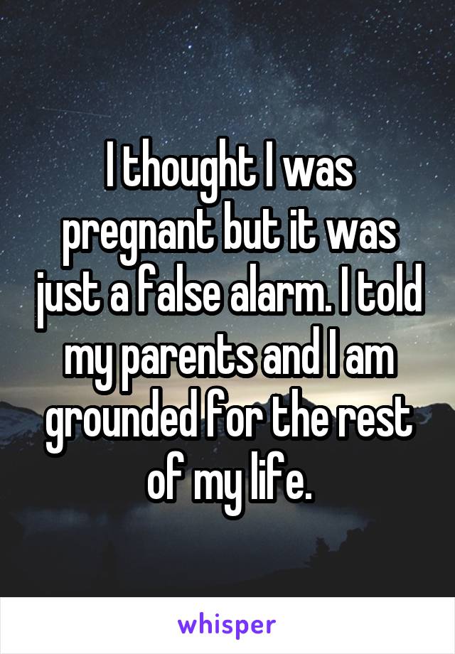 I thought I was pregnant but it was just a false alarm. I told my parents and I am grounded for the rest of my life.