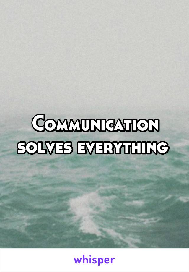 Communication solves everything 