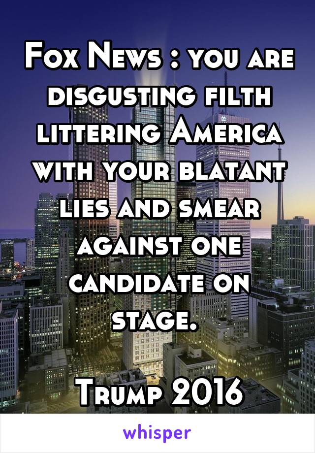 Fox News : you are disgusting filth littering America with your blatant lies and smear against one candidate on stage. 

Trump 2016