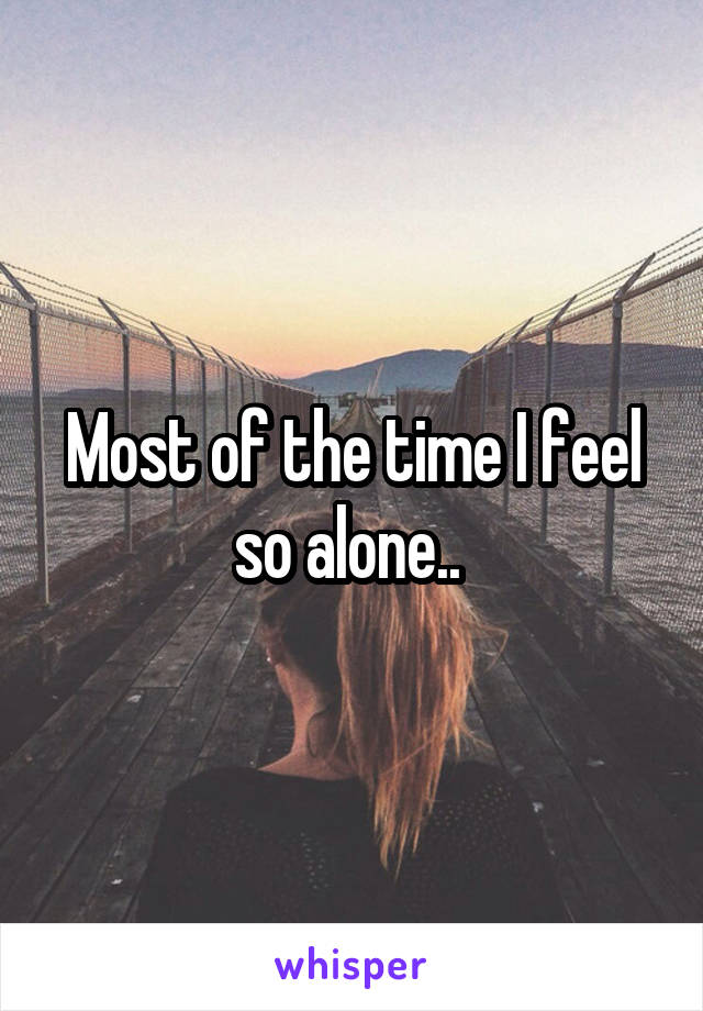 Most of the time I feel so alone.. 