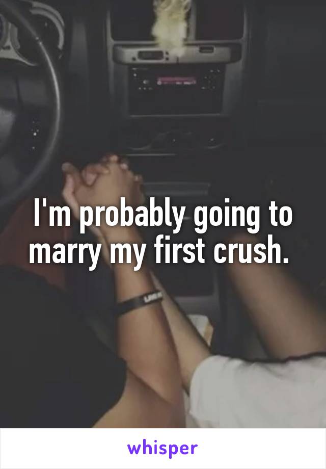 I'm probably going to marry my first crush. 