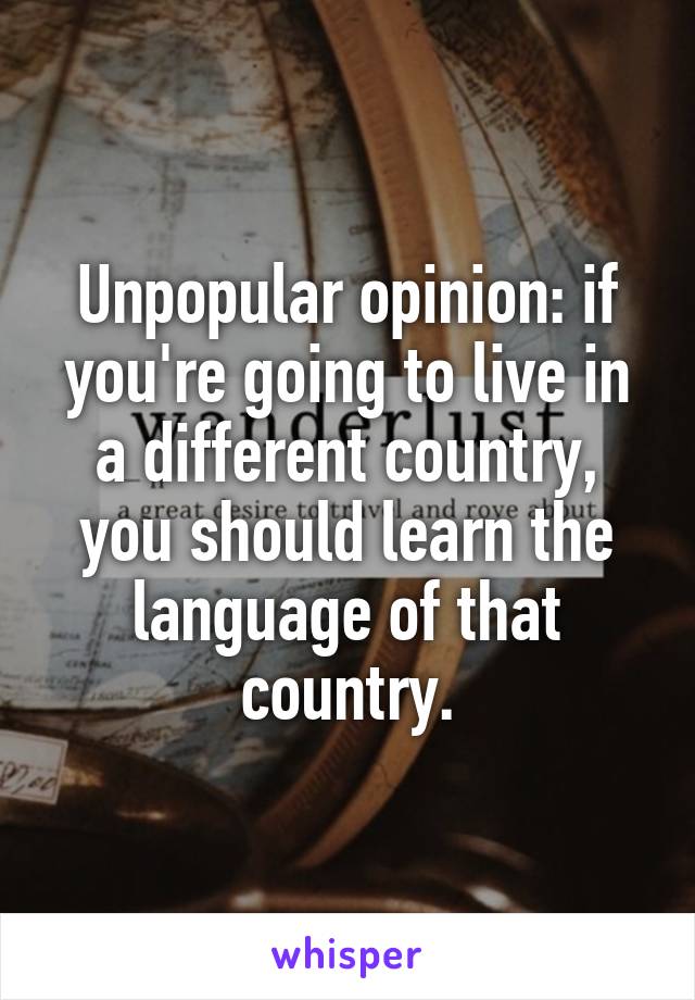 Unpopular opinion: if you're going to live in a different country, you should learn the language of that country.