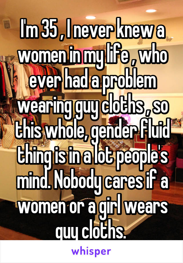 I'm 35 , I never knew a women in my life , who ever had a problem wearing guy cloths , so this whole, gender fluid thing is in a lot people's mind. Nobody cares if a women or a girl wears guy cloths. 