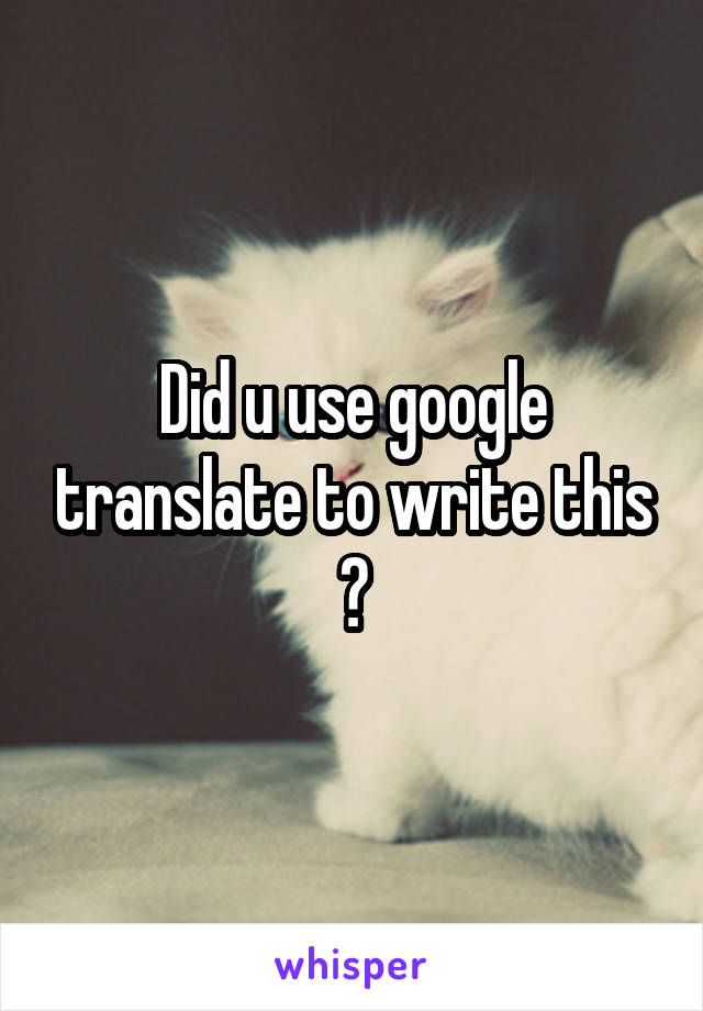 Did u use google translate to write this ?