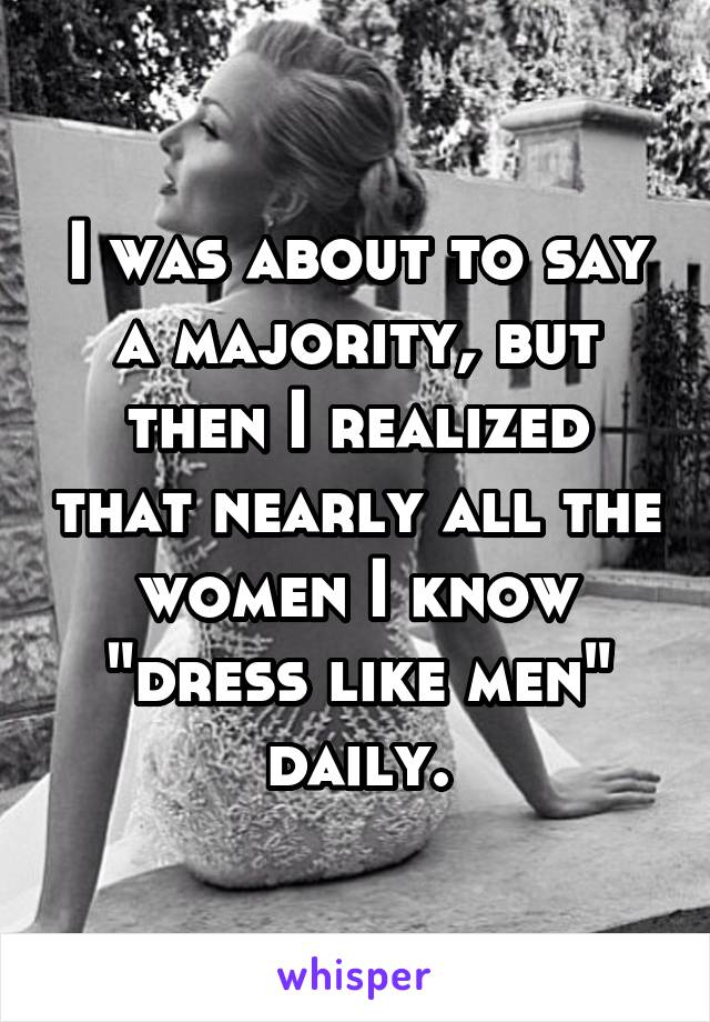 I was about to say a majority, but then I realized that nearly all the women I know "dress like men" daily.