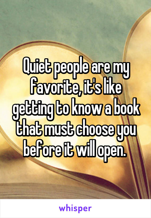 Quiet people are my favorite, it's like getting to know a book that must choose you before it will open. 