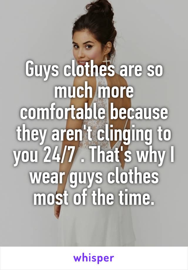 Guys clothes are so much more comfortable because they aren't clinging to you 24/7 . That's why I wear guys clothes most of the time.