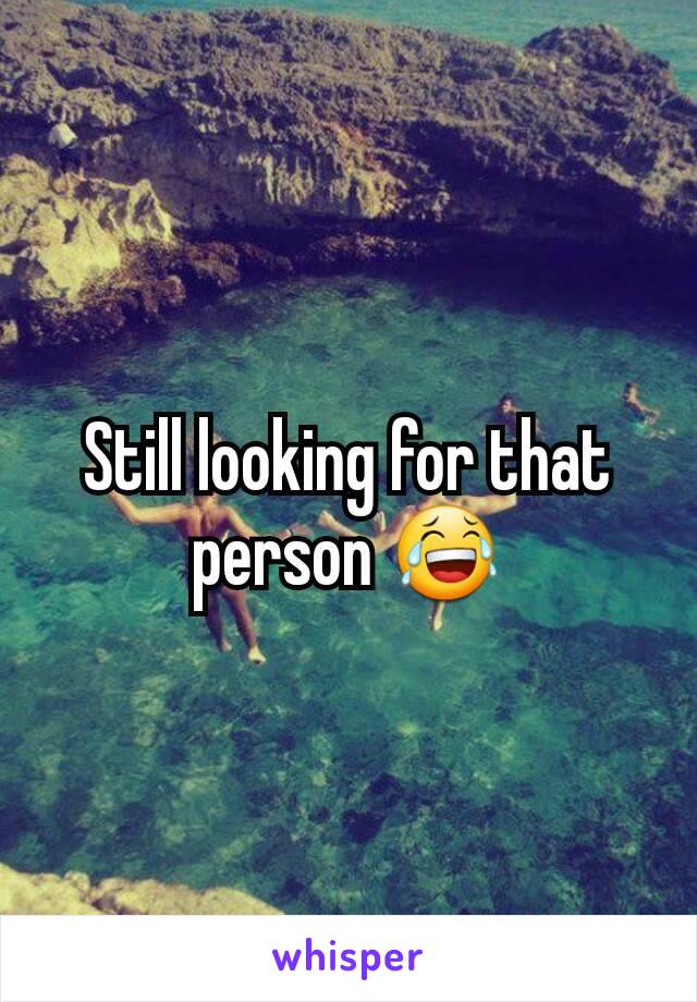 Still looking for that person 😂