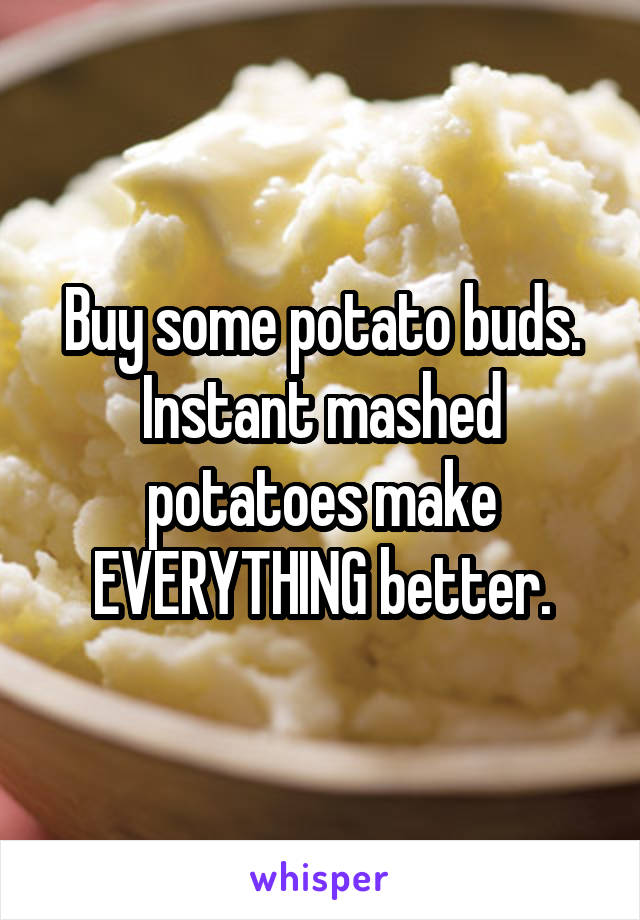 Buy some potato buds. Instant mashed potatoes make EVERYTHING better.