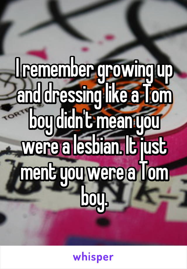 I remember growing up and dressing like a Tom boy didn't mean you were a lesbian. It just ment you were a Tom boy.