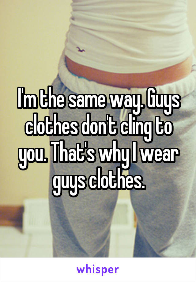 I'm the same way. Guys clothes don't cling to you. That's why I wear guys clothes.