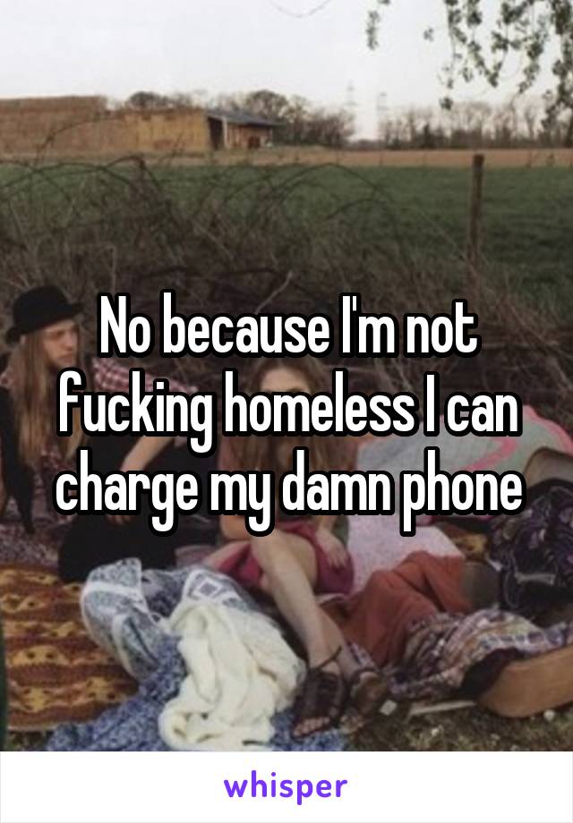 No because I'm not fucking homeless I can charge my damn phone