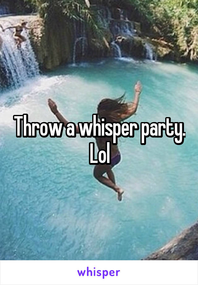 Throw a whisper party. Lol