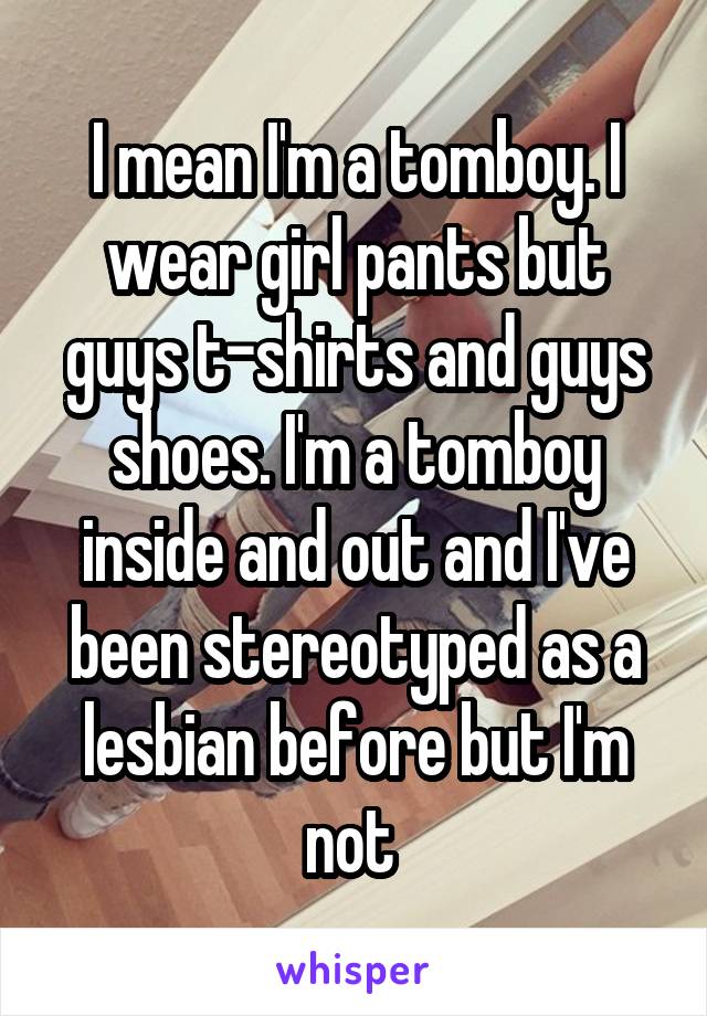 I mean I'm a tomboy. I wear girl pants but guys t-shirts and guys shoes. I'm a tomboy inside and out and I've been stereotyped as a lesbian before but I'm not 