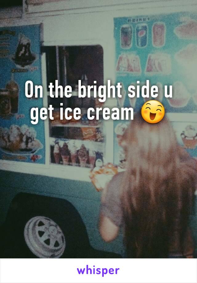 On the bright side u get ice cream 😄