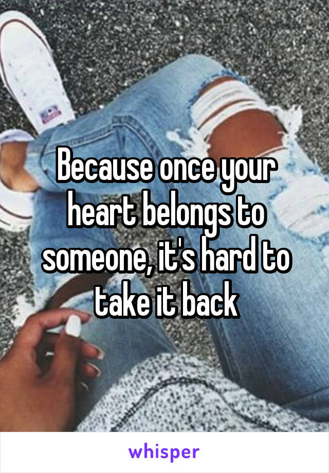 Because once your heart belongs to someone, it's hard to take it back