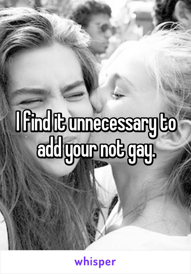 I find it unnecessary to add your not gay.