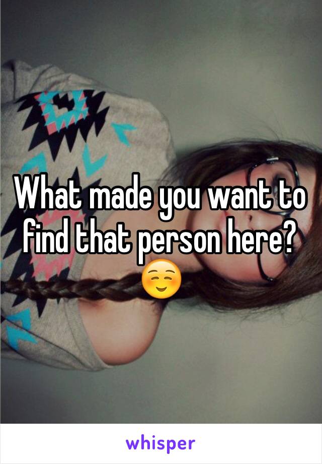 What made you want to find that person here? ☺️