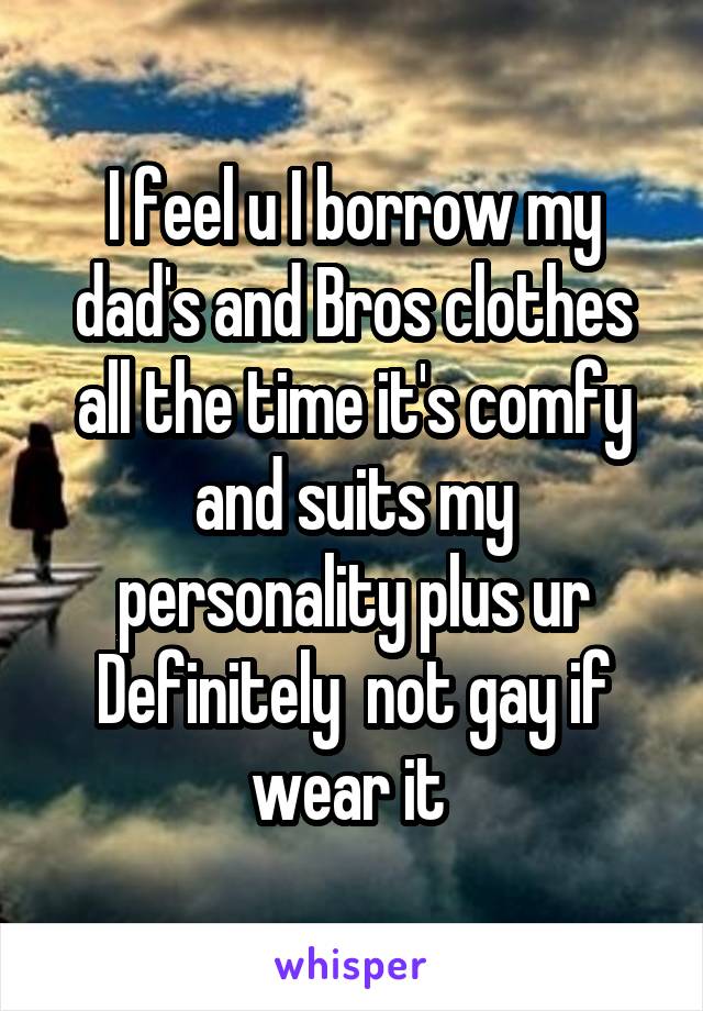 I feel u I borrow my dad's and Bros clothes all the time it's comfy and suits my personality plus ur Definitely  not gay if wear it 
