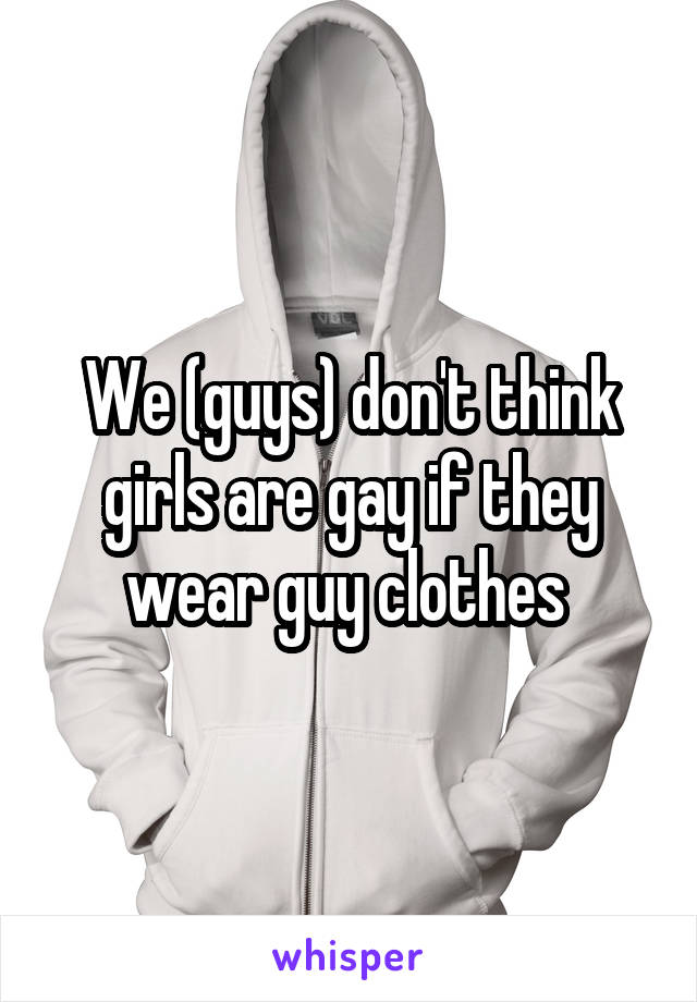 We (guys) don't think girls are gay if they wear guy clothes 