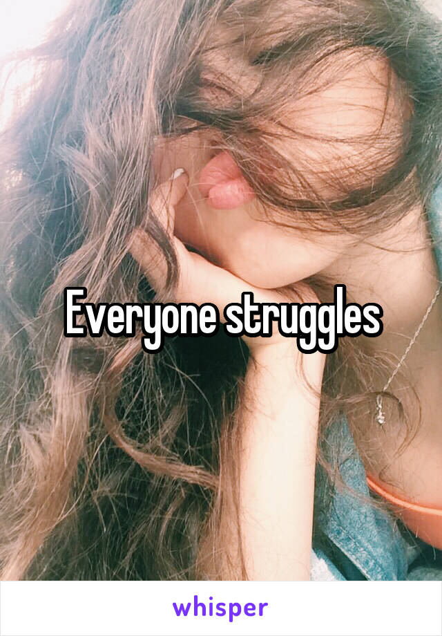 Everyone struggles