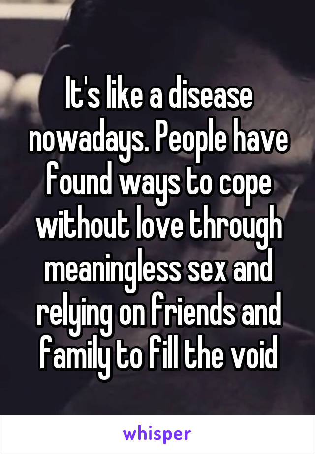 It's like a disease nowadays. People have found ways to cope without love through meaningless sex and relying on friends and family to fill the void