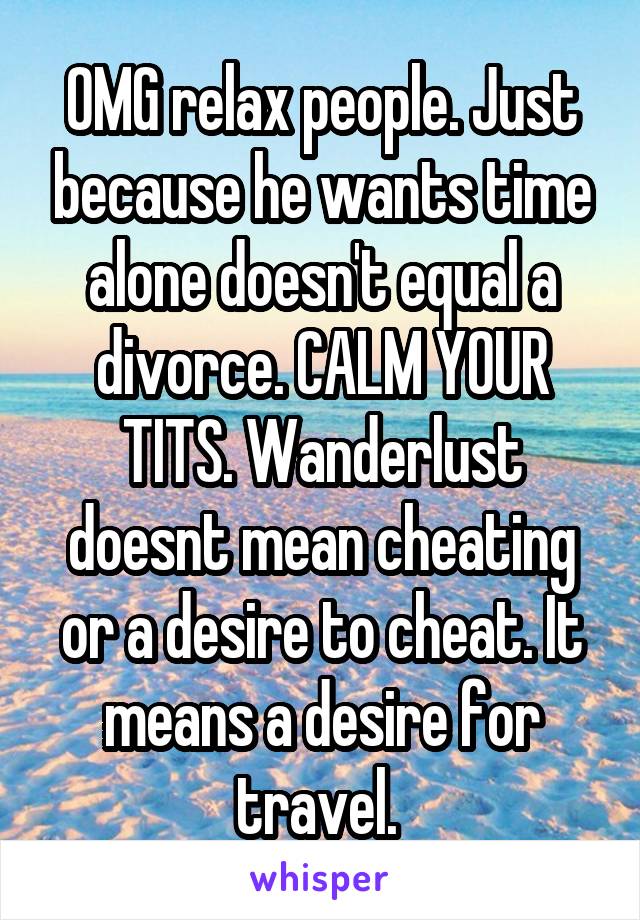 OMG relax people. Just because he wants time alone doesn't equal a divorce. CALM YOUR TITS. Wanderlust doesnt mean cheating or a desire to cheat. It means a desire for travel. 