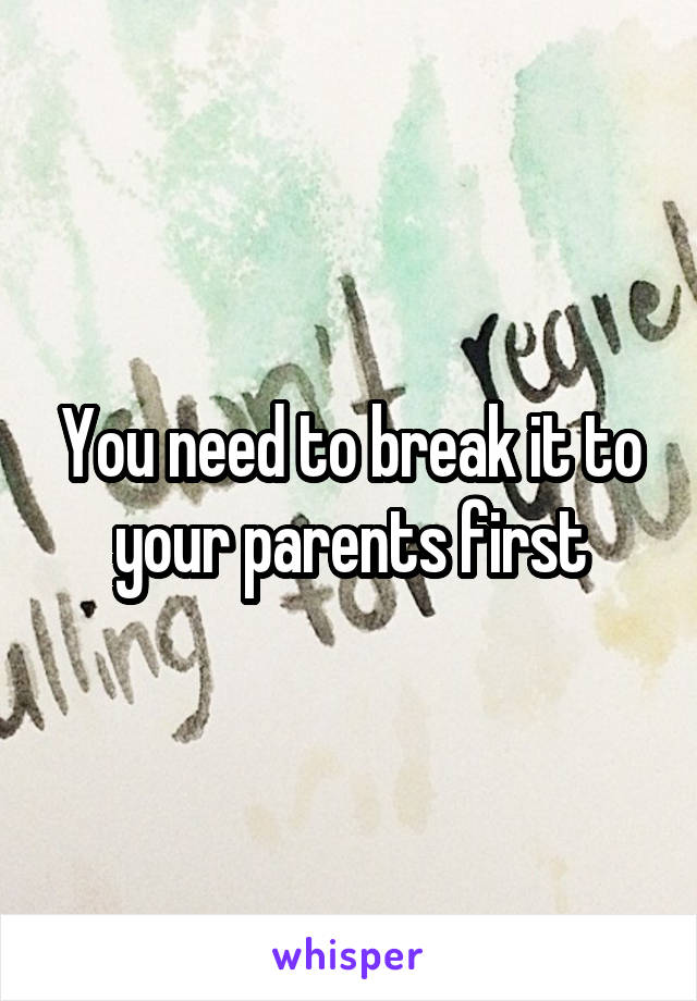 You need to break it to your parents first