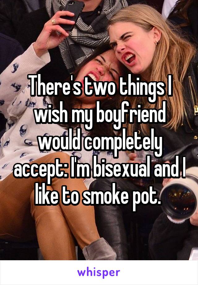 There's two things I wish my boyfriend would completely accept: I'm bisexual and I like to smoke pot. 