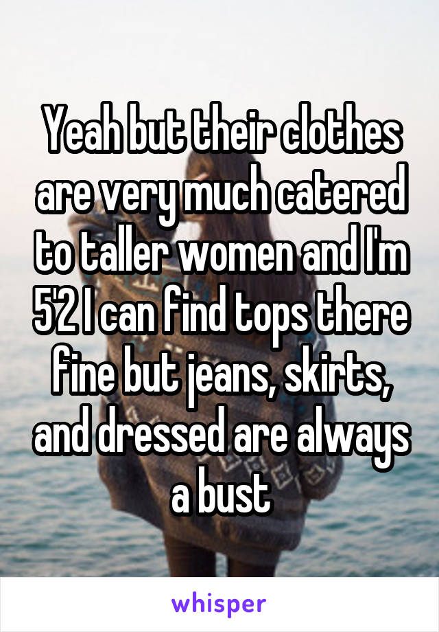 Yeah but their clothes are very much catered to taller women and I'm 5'2 I can find tops there fine but jeans, skirts, and dressed are always a bust