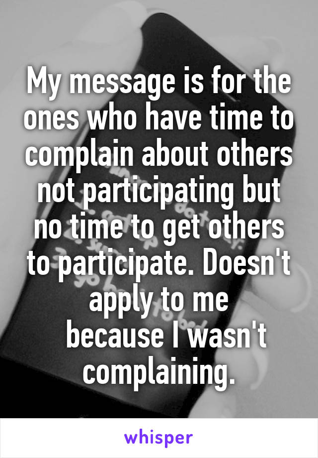 My message is for the ones who have time to complain about others not participating but no time to get others to participate. Doesn't apply to me
  because I wasn't complaining.