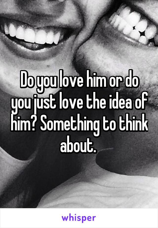 Do you love him or do you just love the idea of him? Something to think about. 