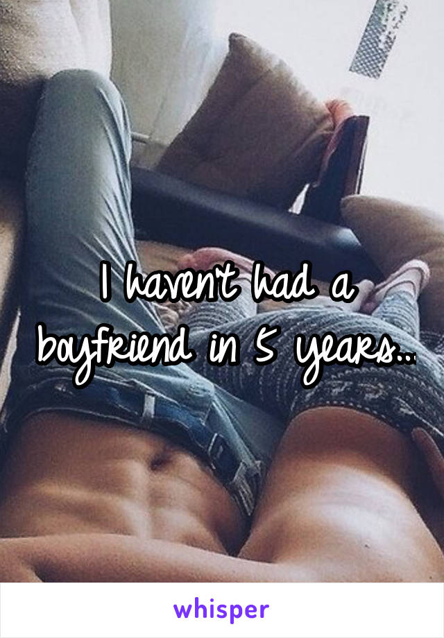 I haven't had a boyfriend in 5 years...