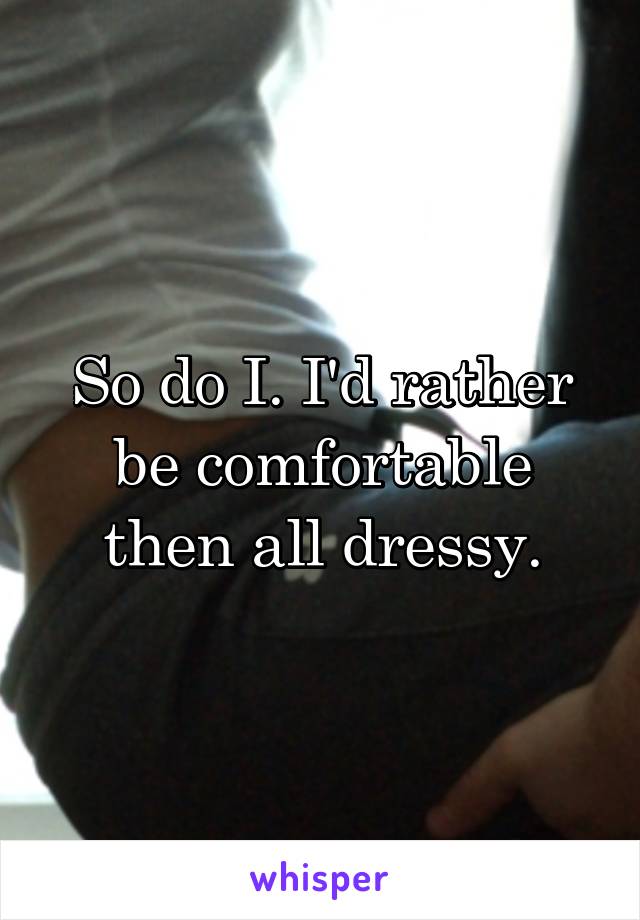 So do I. I'd rather be comfortable then all dressy.
