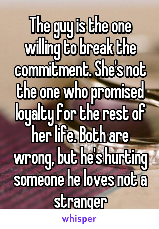 The guy is the one willing to break the commitment. She's not the one who promised loyalty for the rest of her life. Both are wrong, but he's hurting someone he loves not a stranger