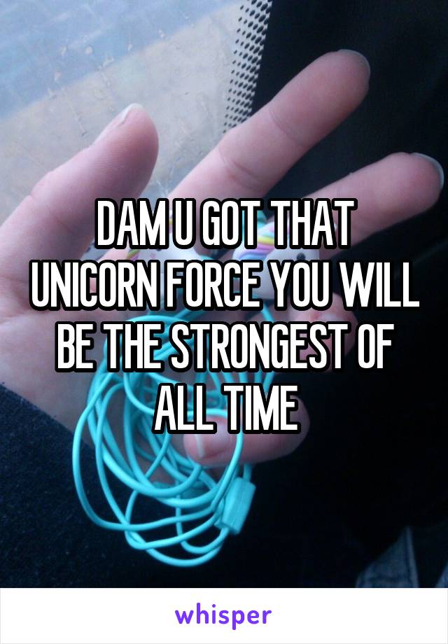 DAM U GOT THAT UNICORN FORCE YOU WILL BE THE STRONGEST OF ALL TIME
