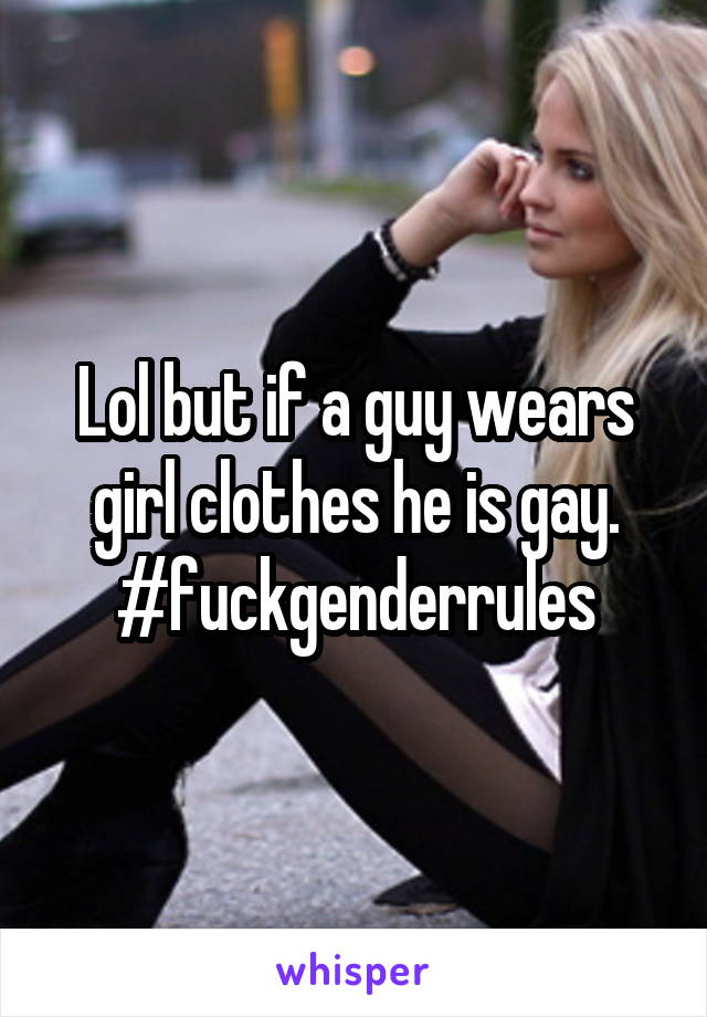Lol but if a guy wears girl clothes he is gay. #fuckgenderrules