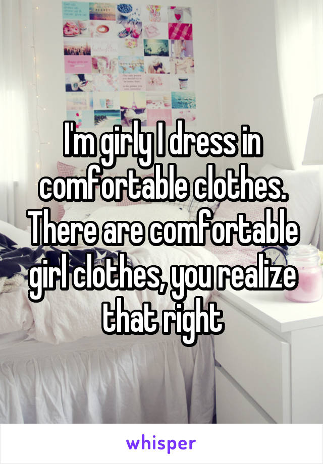I'm girly I dress in comfortable clothes. There are comfortable girl clothes, you realize that right