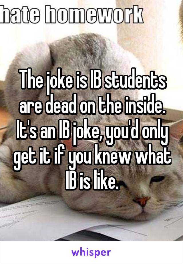 The joke is IB students are dead on the inside.
It's an IB joke, you'd only get it if you knew what IB is like.