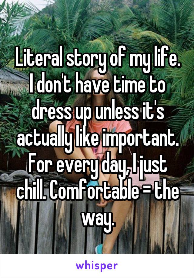 Literal story of my life. I don't have time to dress up unless it's actually like important. For every day, I just chill. Comfortable = the way.