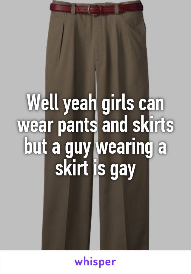 Well yeah girls can wear pants and skirts but a guy wearing a skirt is gay