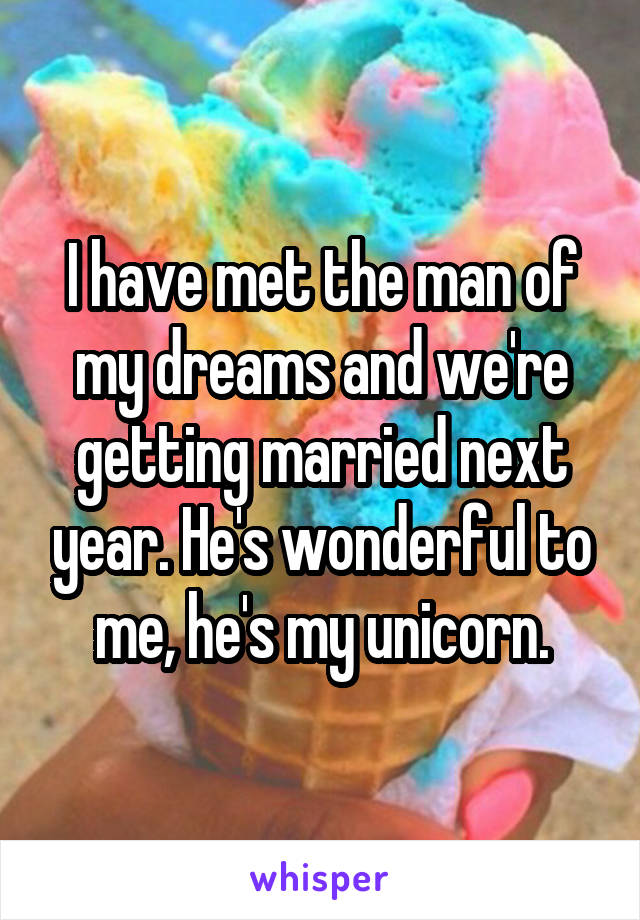 I have met the man of my dreams and we're getting married next year. He's wonderful to me, he's my unicorn.