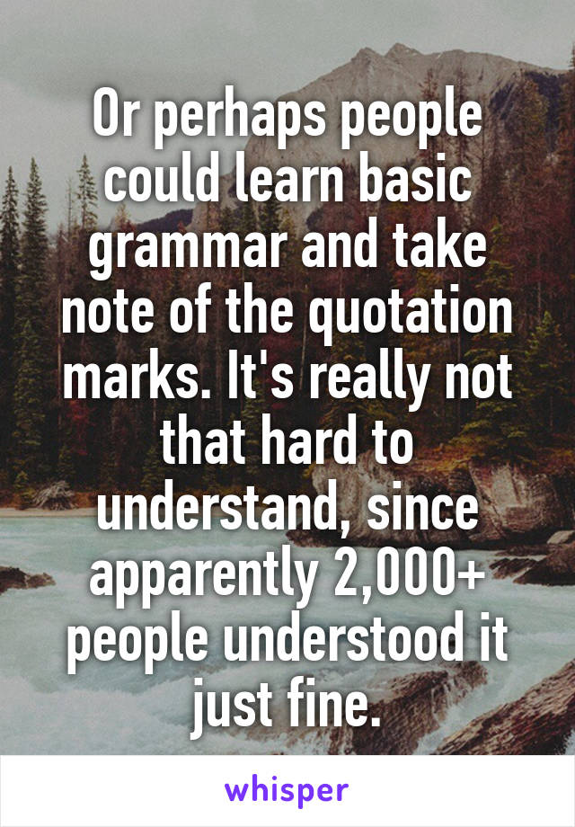 Or perhaps people could learn basic grammar and take note of the quotation marks. It's really not that hard to understand, since apparently 2,000+ people understood it just fine.