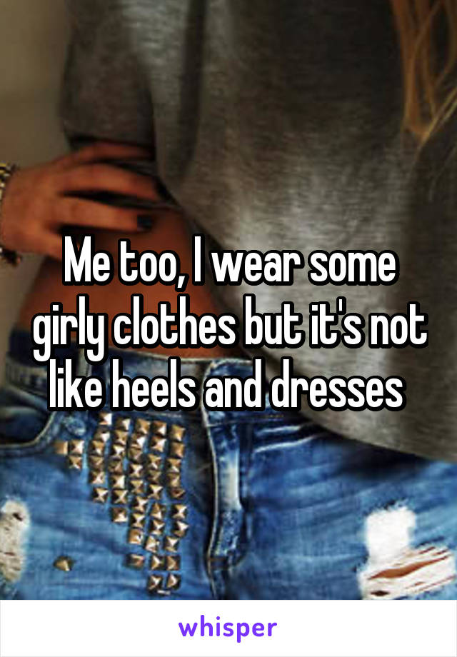 Me too, I wear some girly clothes but it's not like heels and dresses 
