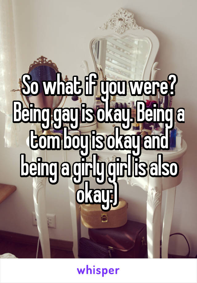 So what if you were? Being gay is okay. Being a tom boy is okay and being a girly girl is also okay:) 