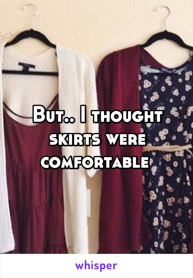 But.. I thought skirts were comfortable 