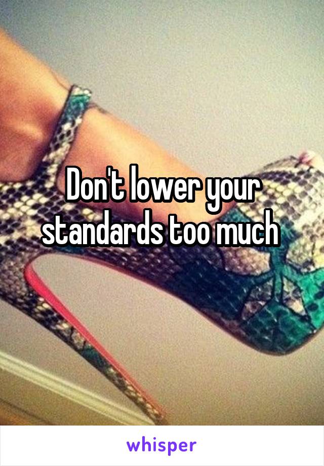 Don't lower your standards too much 

